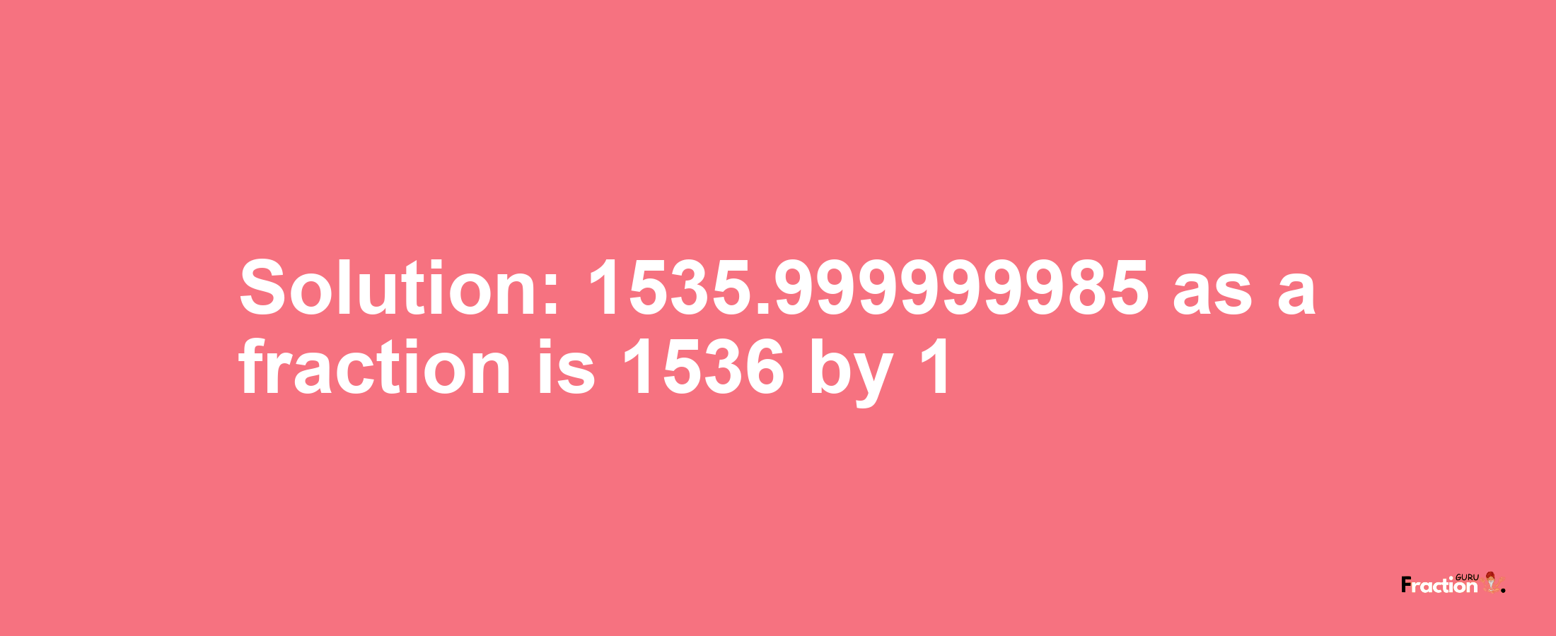 Solution:1535.999999985 as a fraction is 1536/1
